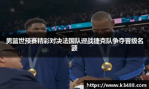 男篮世预赛精彩对决法国队迎战捷克队争夺晋级名额